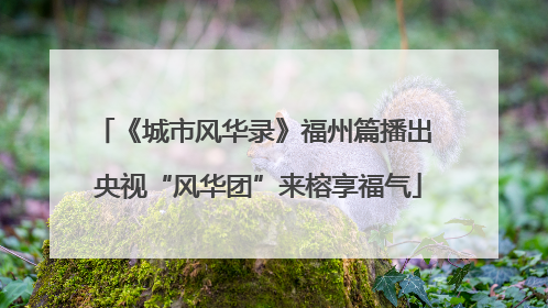 《城市风华录》福州篇播出 央视“风华团”来榕享福气