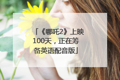 《哪吒2》上映100天，正在筹备英语配音版