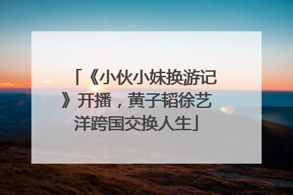 《小伙小妹换游记》开播，黄子韬徐艺洋跨国交换人生