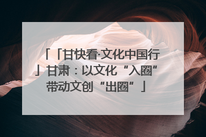 「甘快看·文化中国行」甘肃：以文化“入圈”带动文创“出圈”