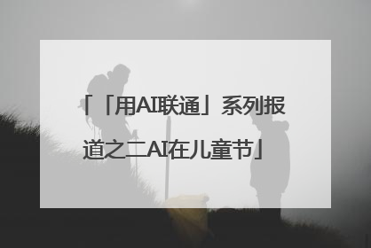 「用AI联通」系列报道之二AI在儿童节