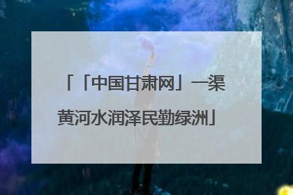 「中国甘肃网」一渠黄河水润泽民勤绿洲