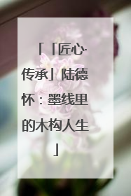 「匠心·传承」陆德怀：墨线里的木构人生