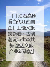 「沿着高速看当代江西国企」上饶文旅绘新卷：古韵潮玩与生态共舞 激活文旅产业新动能