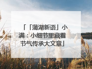 「蒲湖新语」小满：小细节里藏着节气传承大文章