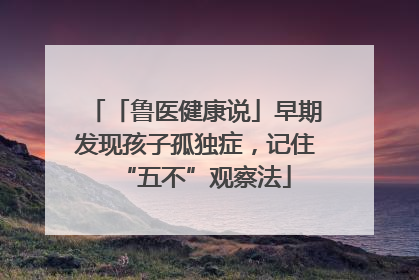 「鲁医健康说」早期发现孩子孤独症，记住“五不”观察法