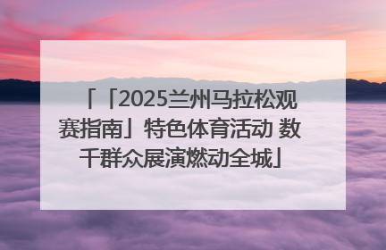 「2025兰州马拉松观赛指南」特色体育活动 数千群众展演燃动全城