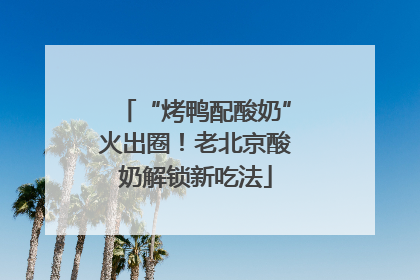“烤鸭配酸奶”火出圈！老北京酸奶解锁新吃法
