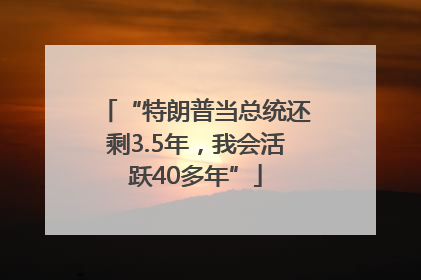 “特朗普当总统还剩3.5年，我会活跃40多年”