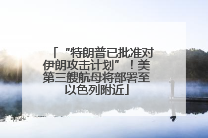 “特朗普已批准对伊朗攻击计划”！美第三艘航母将部署至以色列附近