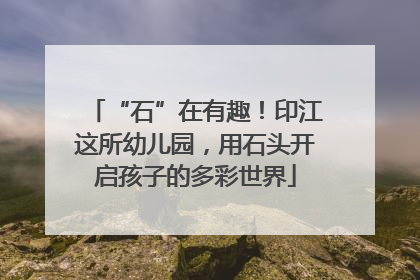 “石”在有趣！印江这所幼儿园，用石头开启孩子的多彩世界
