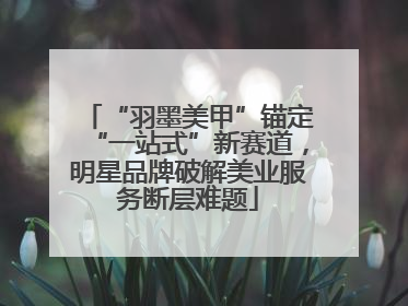 “羽墨美甲”锚定“一站式”新赛道，明星品牌破解美业服务断层难题