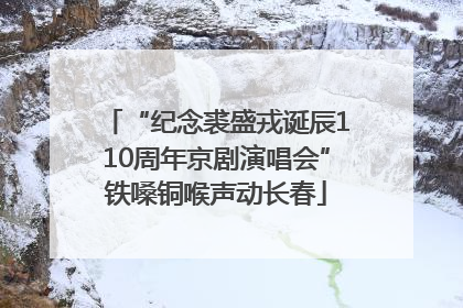 “纪念裘盛戎诞辰110周年京剧演唱会”铁嗓铜喉声动长春