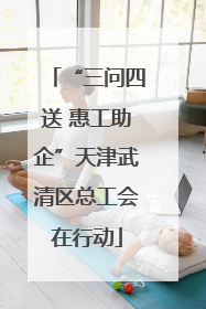 “三问四送 惠工助企”天津武清区总工会在行动