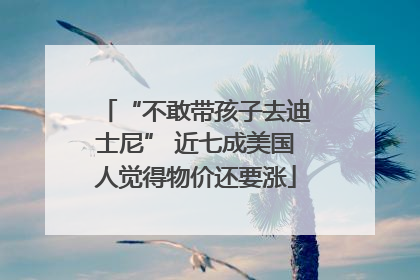 “不敢带孩子去迪士尼” 近七成美国人觉得物价还要涨