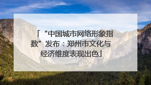 “中国城市网络形象指数”发布：郑州市文化与经济维度表现出色