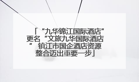 “九华锦江国际酒店”更名“文旅九华国际酒店” 镇江市国企酒店资源整合迈出重要一步