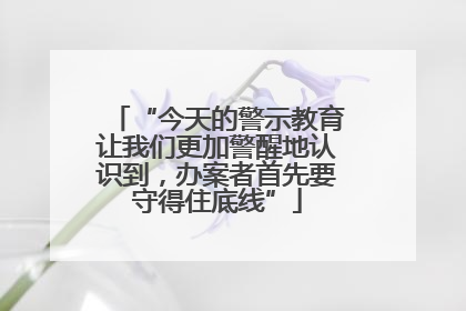 “今天的警示教育让我们更加警醒地认识到，办案者首先要守得住底线”