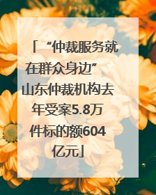 “仲裁服务就在群众身边” 山东仲裁机构去年受案5.8万件标的额604亿元
