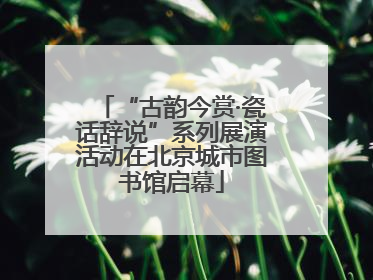 “古韵今赏·瓷话辞说”系列展演活动在北京城市图书馆启幕