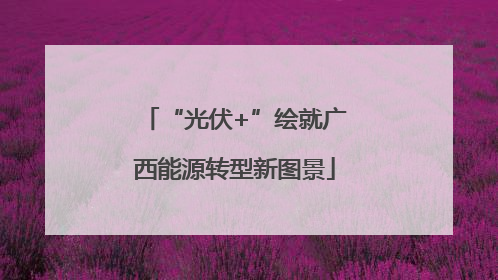 “光伏+”绘就广西能源转型新图景