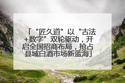 “匠久道”以“古法+数字”双轮驱动，开启全国招商布局，抢占县域白酒市场新蓝海