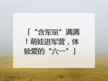 “含军量”满满！萌娃进军营，体验爱的“六一”