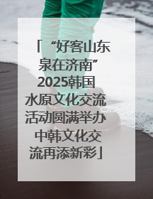 “好客山东 泉在济南”2025韩国水原文化交流活动圆满举办 中韩文化交流再添新彩