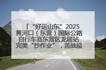 “好运山东”2025黄河口（东营）国际公路自行车赛东营区龙居站 完美“抄作业”，苦战最后时刻黄衫易主
