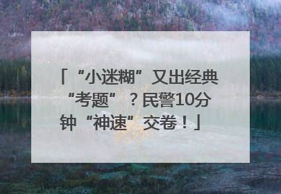 “小迷糊”又出经典“考题”？民警10分钟“神速”交卷！