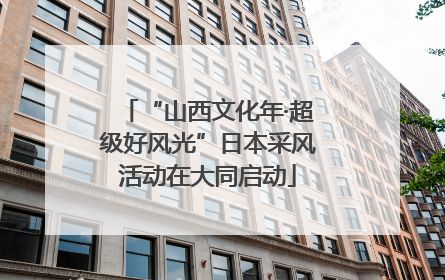 “山西文化年·超级好风光”日本采风活动在大同启动