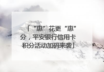 “惠”花更“惠”分，平安银行信用卡积分活动加码来袭