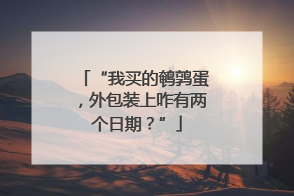 “我买的鹌鹑蛋，外包装上咋有两个日期？”