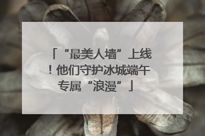 “最美人墙”上线！他们守护冰城端午专属“浪漫”