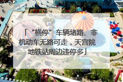 “横停”车辆堵路、非机动车无路可走，天宫院地铁站周边违停多