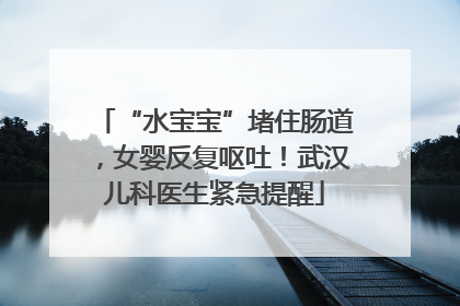 “水宝宝”堵住肠道，女婴反复呕吐！武汉儿科医生紧急提醒