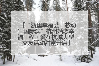 “浙里幸福荟‘芯动’国际滨”杭州婚恋幸福工程・爱在杭城大型交友活动甜蜜开启