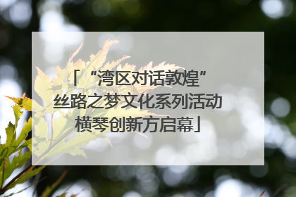 “湾区对话敦煌” 丝路之梦文化系列活动横琴创新方启幕