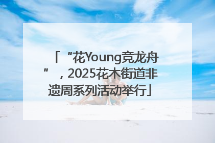 “花Young竞龙舟”，2025花木街道非遗周系列活动举行