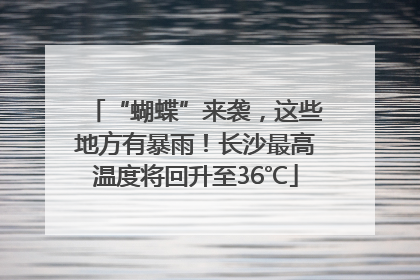“蝴蝶”来袭，这些地方有暴雨！长沙最高温度将回升至36℃