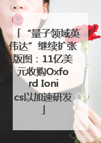 “量子领域英伟达”继续扩张版图：11亿美元收购Oxford Ionics以加速研发