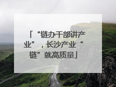 “链办干部讲产业”，长沙产业“链”就高质量