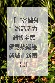 “齐健身”激活活力 淄博全民健身热潮绘就城市新图景