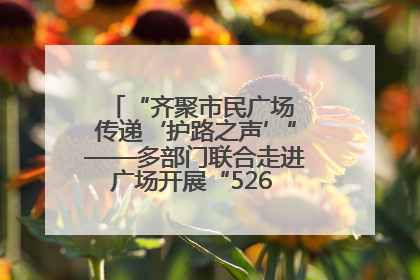 “齐聚市民广场 传递‘护路之声’”——多部门联合走进广场开展“526 我爱路”宣传活动