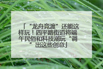 “龙舟竞渡”还能这样玩！四平路街道将端午民俗和科技潮玩“调”出这些创意