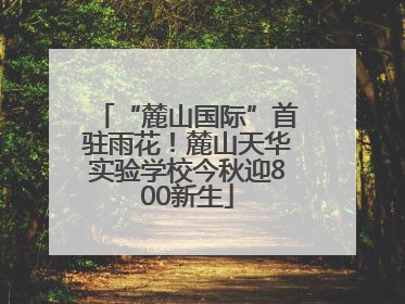 “麓山国际”首驻雨花！麓山天华实验学校今秋迎800新生