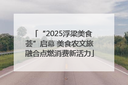 “2025浮梁美食荟”启幕 美食农文旅融合点燃消费新活力