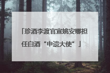 珍酒李渡官宣姚安娜担任白酒“申遗大使”