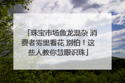 珠宝市场鱼龙混杂 消费者雾里看花 别怕！这些人教你慧眼识珠