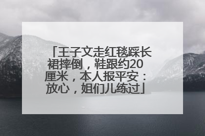 王子文走红毯踩长裙摔倒，鞋跟约20厘米，本人报平安：放心，姐们儿练过